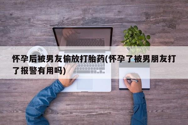卖正品米非司酮片微信怀孕后被男友偷放打胎药(怀孕了被男朋友打了报警有用吗)