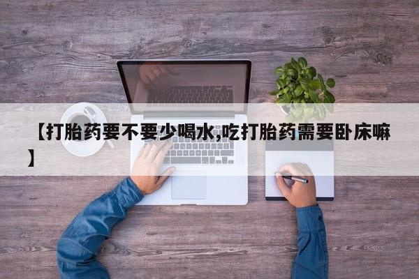卖正品米非司酮片微信【打胎药要不要少喝水,吃打胎药需要卧床嘛】