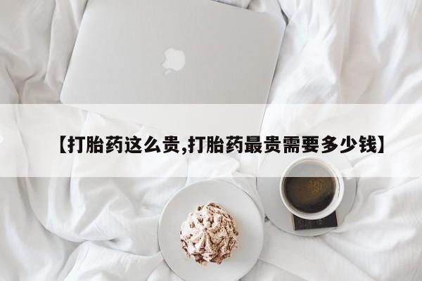 卖正品米非司酮片微信【打胎药这么贵,打胎药最贵需要多少钱】