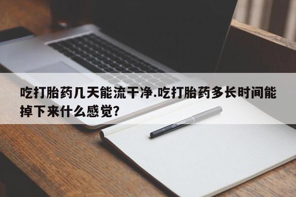 卖正品米非司酮片微信吃打胎药几天能流干净.吃打胎药多长时间能掉下来什么感觉？