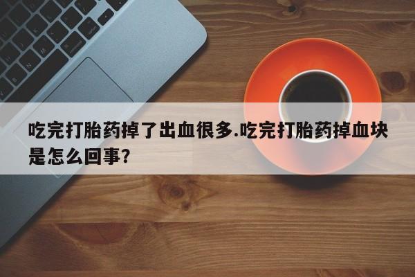 卖正品米非司酮片微信吃完打胎药掉了出血很多.吃完打胎药掉血块是怎么回事？