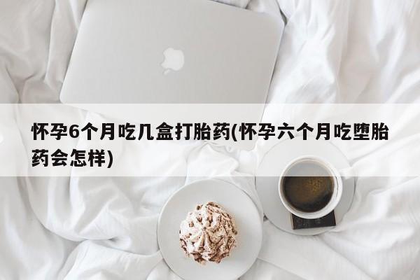 卖正品米非司酮片微信怀孕6个月吃几盒打胎药(怀孕六个月吃堕胎药会怎样)