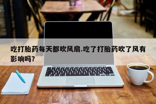 卖正品米非司酮片微信吃打胎药每天都吹风扇.吃了打胎药吹了风有影响吗？