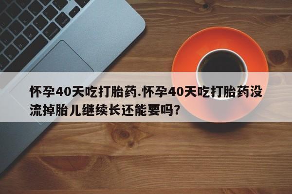 卖正品米非司酮片微信怀孕40天吃打胎药.怀孕40天吃打胎药没流掉胎儿继续长还能要吗？