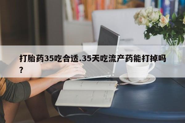 卖正品米非司酮片微信打胎药35吃合适.35天吃流产药能打掉吗？