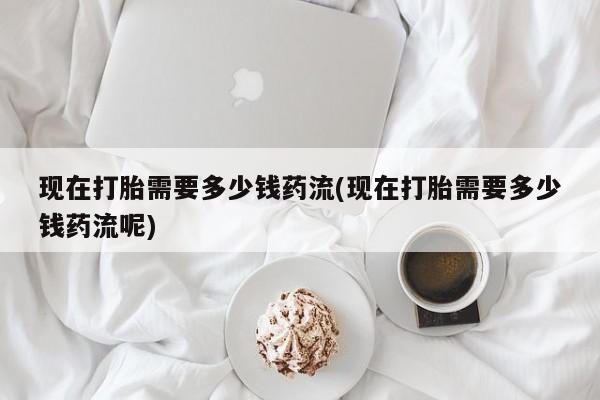 卖正品米非司酮片微信现在打胎需要多少钱药流(现在打胎需要多少钱药流呢)