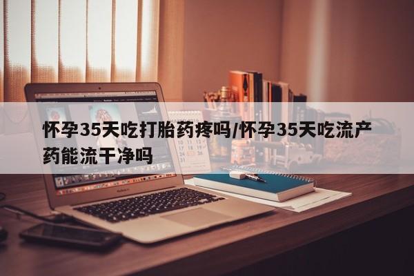 卖正品米非司酮片微信怀孕35天吃打胎药疼吗/怀孕35天吃流产药能流干净吗