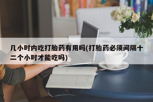 卖正品米非司酮片微信几小时内吃打胎药有用吗(打胎药必须间隔十二个小时才能吃吗)