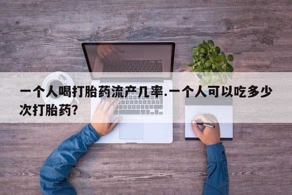 卖正品米非司酮片微信一个人喝打胎药流产几率.一个人可以吃多少次打胎药？