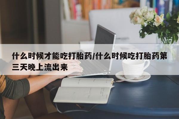 卖正品米非司酮片微信什么时候才能吃打胎药/什么时候吃打胎药第三天晚上流出来