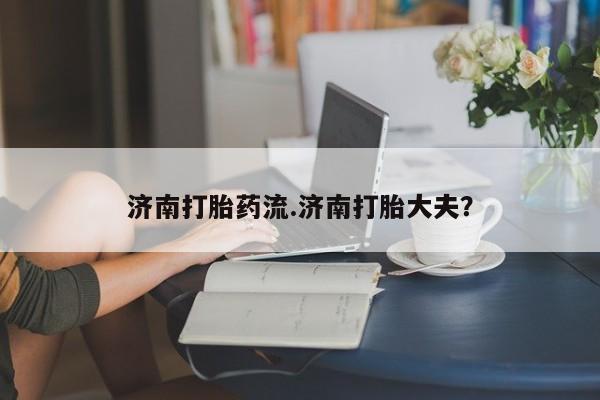 卖正品米非司酮片微信济南打胎药流.济南打胎大夫？