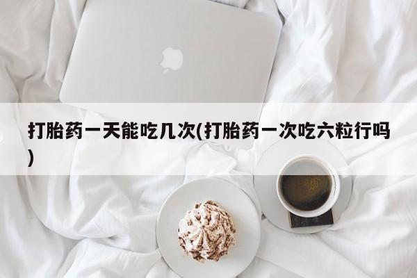 卖正品米非司酮片微信打胎药一天能吃几次(打胎药一次吃六粒行吗)