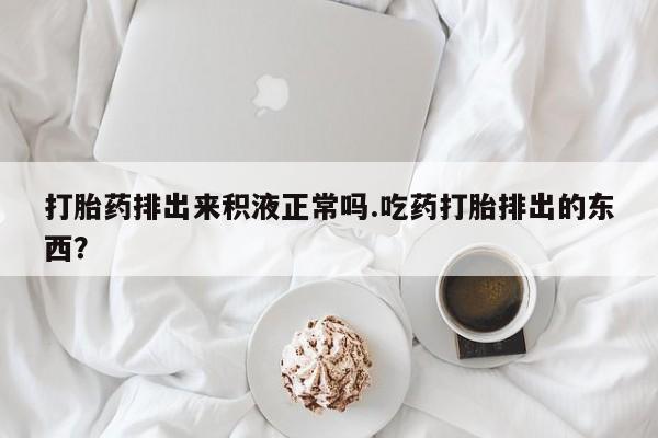 卖正品米非司酮片微信打胎药排出来积液正常吗.吃药打胎排出的东西？