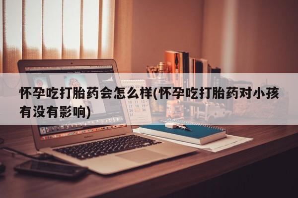 卖正品米非司酮片微信怀孕吃打胎药会怎么样(怀孕吃打胎药对小孩有没有影响)