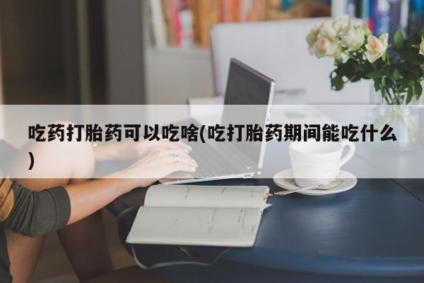 卖正品米非司酮片微信吃药打胎药可以吃啥(吃打胎药期间能吃什么)