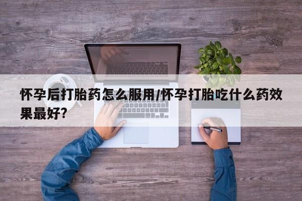卖正品米非司酮片微信怀孕后打胎药怎么服用/怀孕打胎吃什么药效果最好?