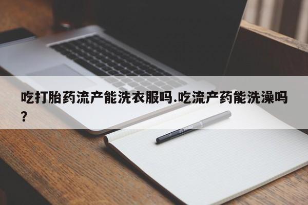 卖正品米非司酮片微信吃打胎药流产能洗衣服吗.吃流产药能洗澡吗？