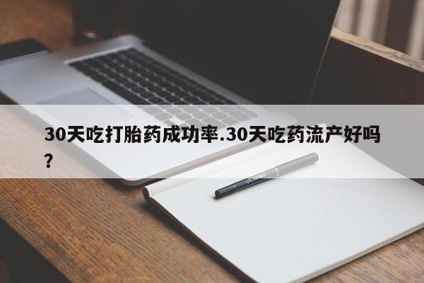 卖正品米非司酮片微信30天吃打胎药成功率.30天吃药流产好吗？