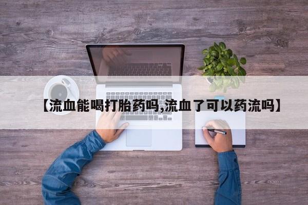 卖正品米非司酮片微信【流血能喝打胎药吗,流血了可以药流吗】