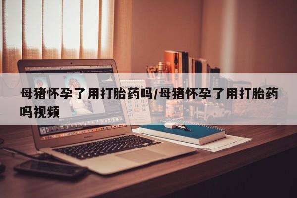 卖正品米非司酮片微信母猪怀孕了用打胎药吗/母猪怀孕了用打胎药吗视频