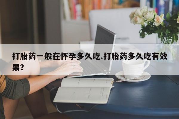 卖正品米非司酮片微信打胎药一般在怀孕多久吃.打胎药多久吃有效果？
