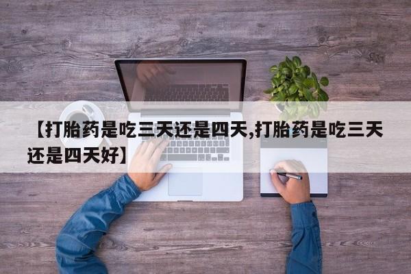 卖正品米非司酮片微信【打胎药是吃三天还是四天,打胎药是吃三天还是四天好】
