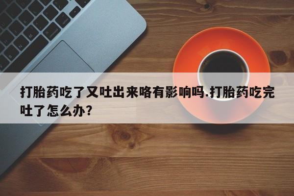 卖正品米非司酮片微信打胎药吃了又吐出来咯有影响吗.打胎药吃完吐了怎么办？