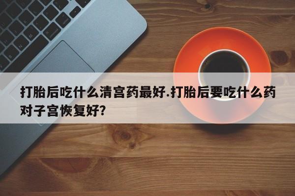 卖正品米非司酮片微信打胎后吃什么清宫药最好.打胎后要吃什么药对子宫恢复好？