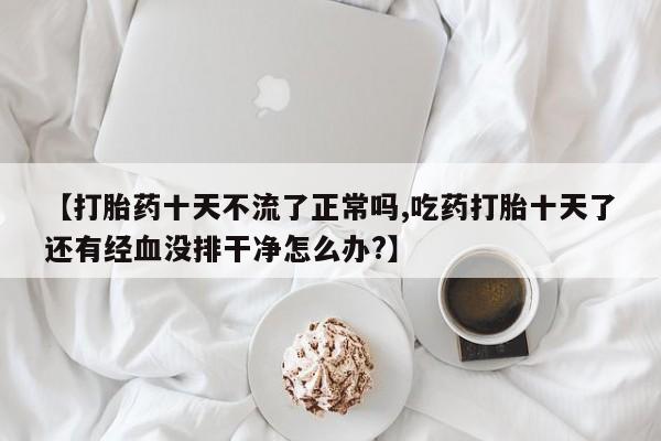 卖正品米非司酮片微信【打胎药十天不流了正常吗,吃药打胎十天了还有经血没排干净怎么办?】