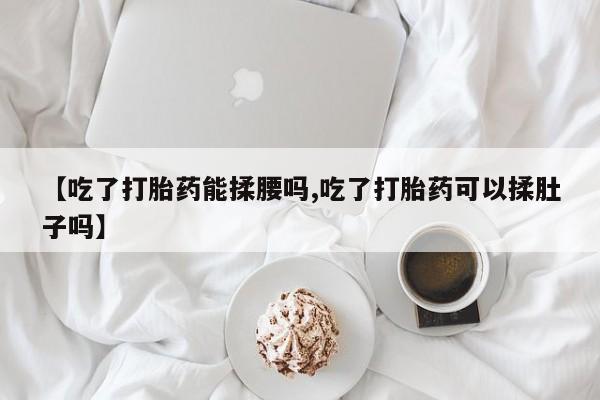 卖正品米非司酮片微信【吃了打胎药能揉腰吗,吃了打胎药可以揉肚子吗】