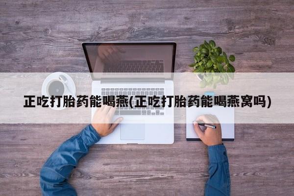 卖正品米非司酮片微信正吃打胎药能喝燕(正吃打胎药能喝燕窝吗)