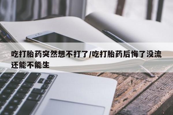 卖正品米非司酮片微信吃打胎药突然想不打了/吃打胎药后悔了没流还能不能生