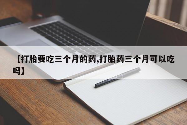 卖正品米非司酮片微信【打胎要吃三个月的药,打胎药三个月可以吃吗】