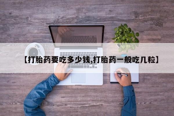 卖正品米非司酮片微信【打胎药要吃多少钱,打胎药一般吃几粒】
