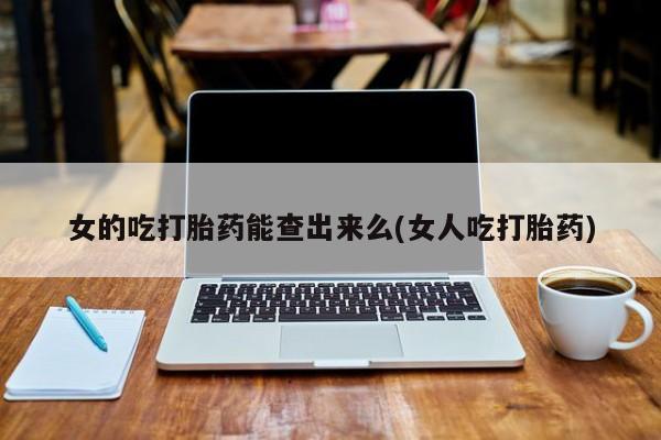 卖正品米非司酮片微信女的吃打胎药能查出来么(女人吃打胎药)