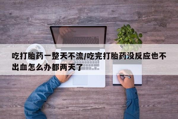 卖正品米非司酮片微信吃打胎药一整天不流/吃完打胎药没反应也不出血怎么办都两天了