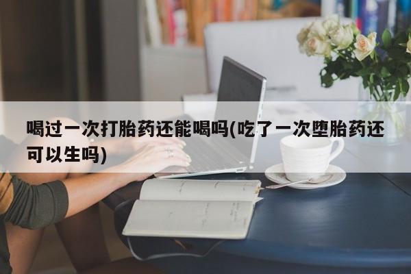 卖正品米非司酮片微信喝过一次打胎药还能喝吗(吃了一次堕胎药还可以生吗)