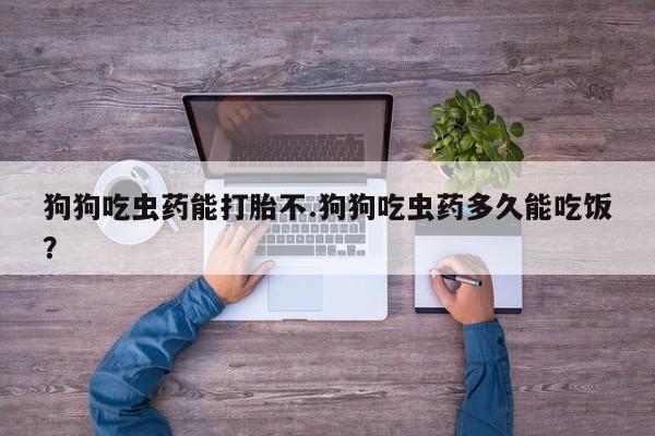 卖正品米非司酮片微信狗狗吃虫药能打胎不.狗狗吃虫药多久能吃饭？