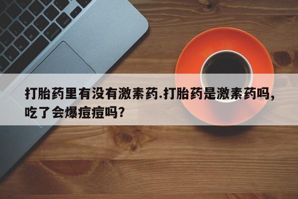卖正品米非司酮片微信打胎药里有没有激素药.打胎药是激素药吗,吃了会爆痘痘吗？