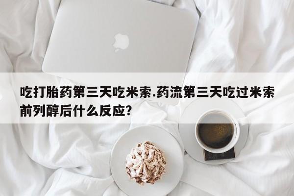 卖正品米非司酮片微信吃打胎药第三天吃米索.药流第三天吃过米索前列醇后什么反应？