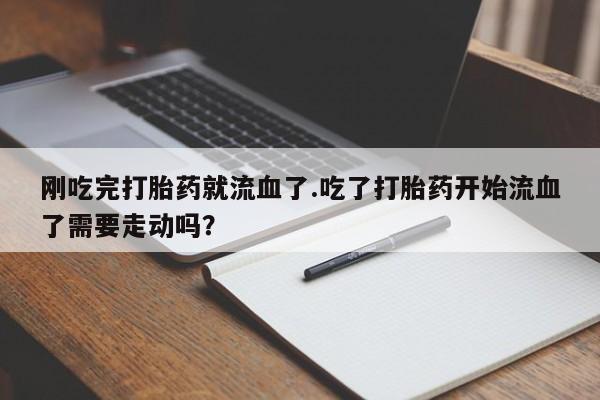 卖正品米非司酮片微信刚吃完打胎药就流血了.吃了打胎药开始流血了需要走动吗？