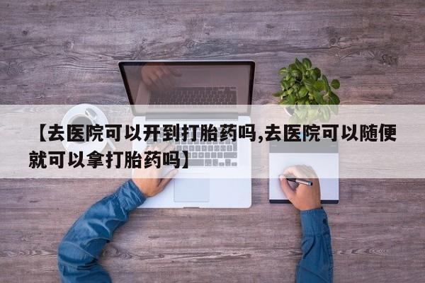 卖正品米非司酮片微信【去医院可以开到打胎药吗,去医院可以随便就可以拿打胎药吗】