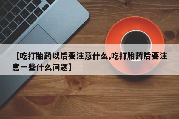 卖正品米非司酮片微信【吃打胎药以后要注意什么,吃打胎药后要注意一些什么问题】