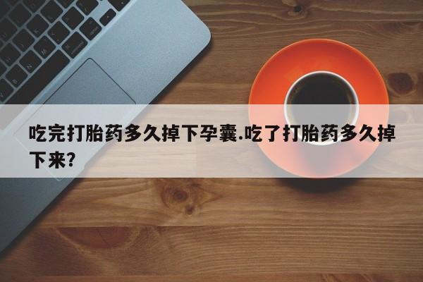 卖正品米非司酮片微信吃完打胎药多久掉下孕囊.吃了打胎药多久掉下来？