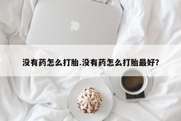 卖正品米非司酮片微信没有药怎么打胎.没有药怎么打胎最好？