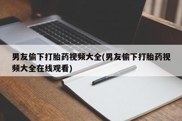 卖正品米非司酮片微信男友偷下打胎药视频大全(男友偷下打胎药视频大全在线观看)
