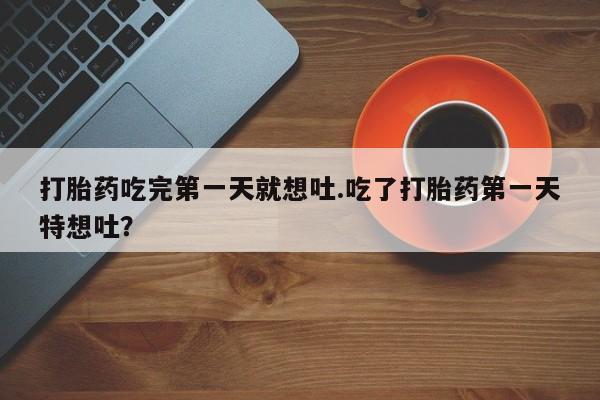 卖正品米非司酮片微信打胎药吃完第一天就想吐.吃了打胎药第一天特想吐？
