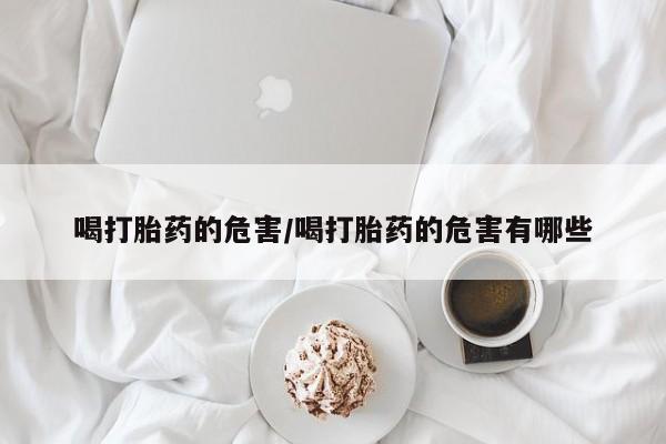 卖正品米非司酮片微信喝打胎药的危害/喝打胎药的危害有哪些