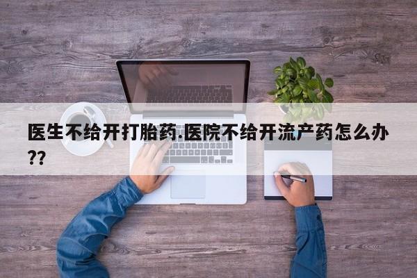 卖正品米非司酮片微信医生不给开打胎药.医院不给开流产药怎么办?？