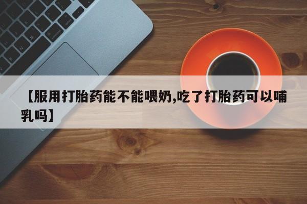 卖正品米非司酮片微信【服用打胎药能不能喂奶,吃了打胎药可以哺乳吗】